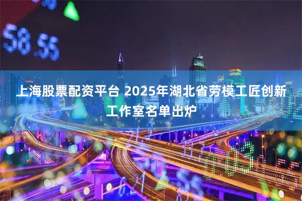上海股票配资平台 2025年湖北省劳模工匠创新工作室名单出炉