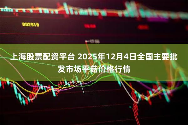 上海股票配资平台 2025年12月4日全国主要批发市场平菇价格行情