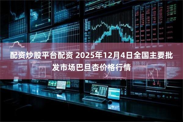 配资炒股平台配资 2025年12月4日全国主要批发市场巴旦杏价格行情