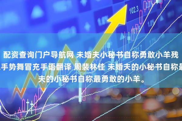 配资查询门户导航网 未婚夫小秘书自称勇敢小羊残博会上坚持跳手势舞冒充手语翻译 周裴林佳 未婚夫的小秘书自称最勇敢的小羊。