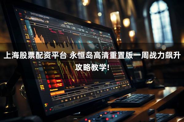 上海股票配资平台 永恒岛高清重置版一周战力飙升攻略教学!