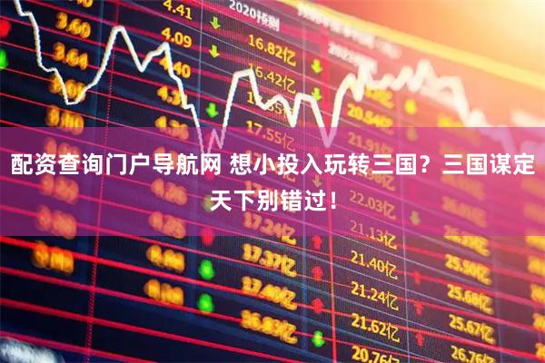 配资查询门户导航网 想小投入玩转三国？三国谋定天下别错过！