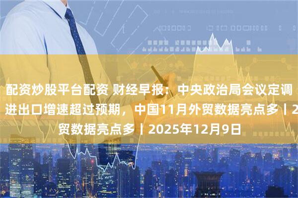 配资炒股平台配资 财经早报：中央政治局会议定调明年经济工作，进出口增速超过预期，中国11月外贸数据亮点多丨2025年12月9日