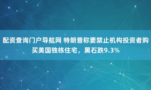 配资查询门户导航网 特朗普称要禁止机构投资者购买美国独栋住宅，黑石跌9.3%