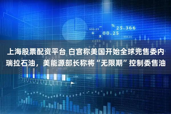 上海股票配资平台 白宫称美国开始全球兜售委内瑞拉石油，美能源部长称将“无限期”控制委售油