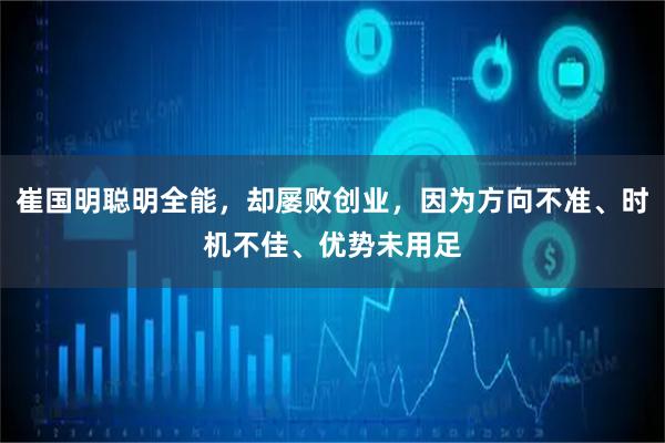崔国明聪明全能，却屡败创业，因为方向不准、时机不佳、优势未用足