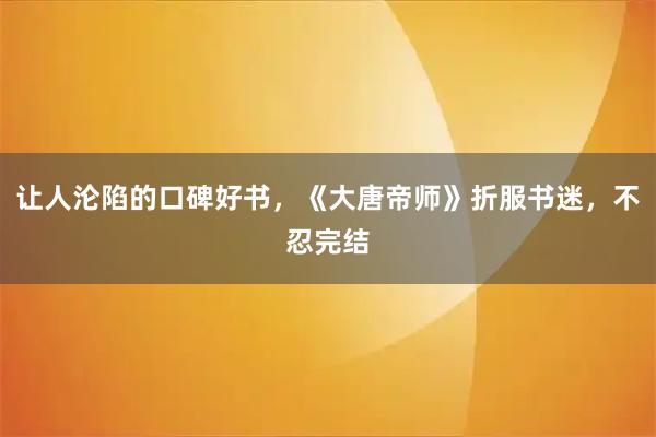 让人沦陷的口碑好书，《大唐帝师》折服书迷，不忍完结