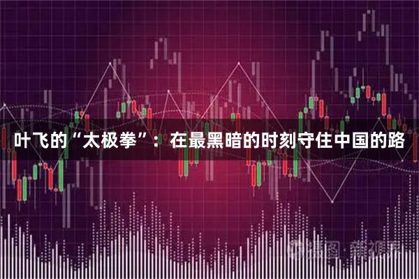 叶飞的“太极拳”：在最黑暗的时刻守住中国的路