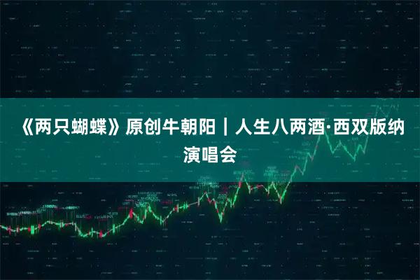 《两只蝴蝶》原创牛朝阳｜人生八两酒·西双版纳演唱会