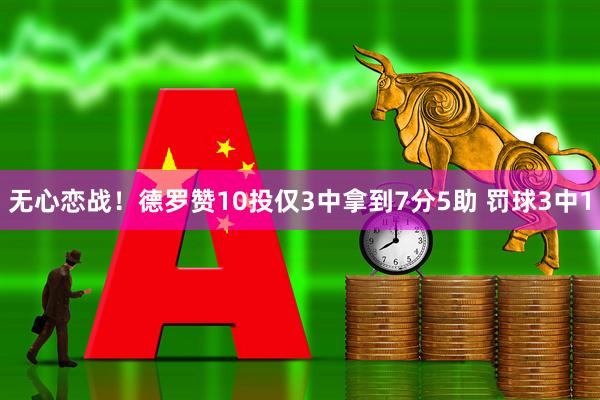 无心恋战！德罗赞10投仅3中拿到7分5助 罚球3中1