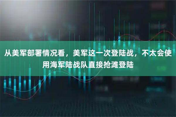 从美军部署情况看，美军这一次登陆战，不太会使用海军陆战队直接抢滩登陆