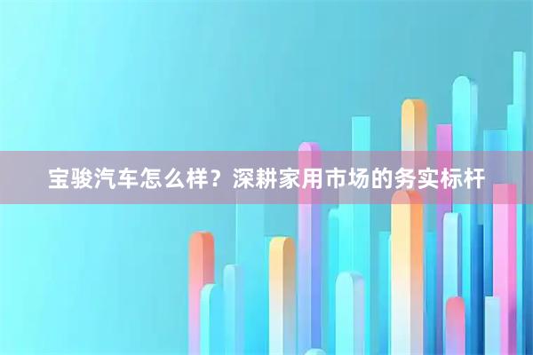 宝骏汽车怎么样？深耕家用市场的务实标杆