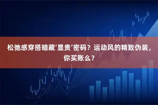 松弛感穿搭暗藏‘显贵’密码？运动风的精致伪装，你买账么？
